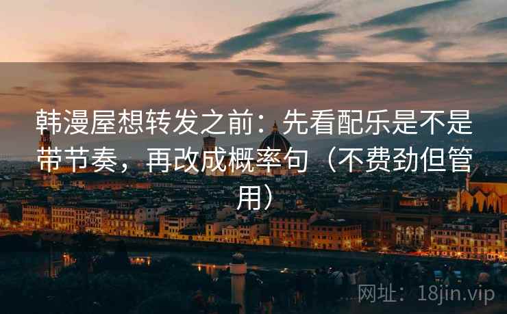 韩漫屋想转发之前:先看配乐是不是带节奏,再改成概率句(不费劲但管用) 韩漫屋想转发之前:先看配乐是不是带节奏,再改成概率句(不费劲但管用)