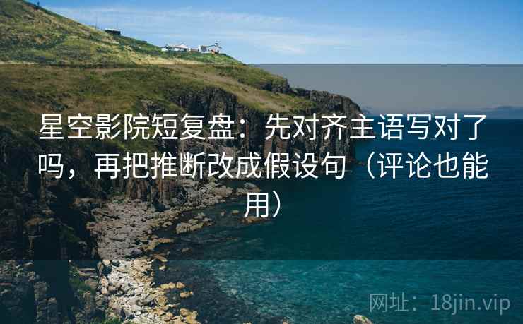 星空影院短复盘：先对齐主语写对了吗，再把推断改成假设句（评论也能用）