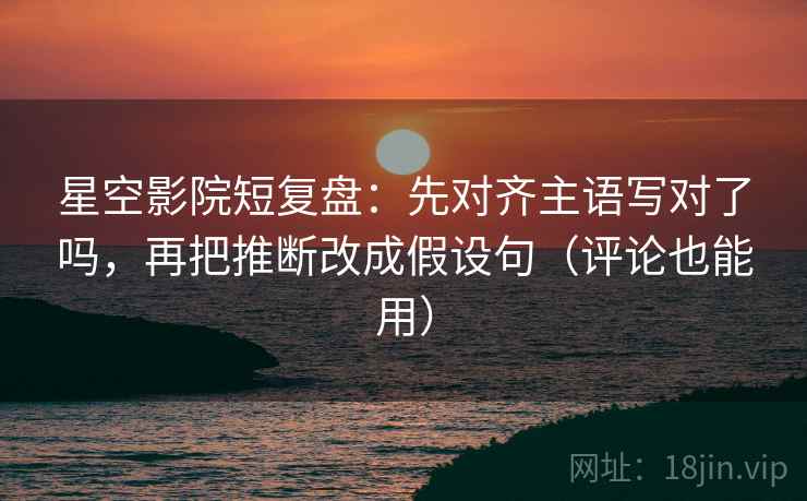 星空影院短复盘：先对齐主语写对了吗，再把推断改成假设句（评论也能用）