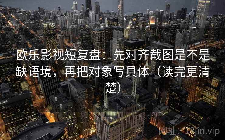 欧乐影视短复盘:先对齐截图是不是缺语境,再把对象写具体(读完更清楚) 欧乐影视短复盘:先对齐截图是不是缺语境,再把对象写具体(读完更清楚)