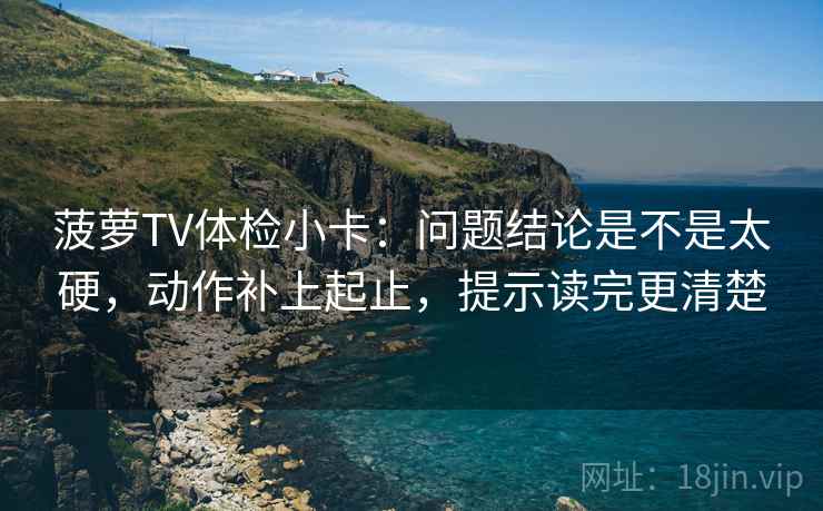 菠萝TV体检小卡：问题结论是不是太硬，动作补上起止，提示读完更清楚
