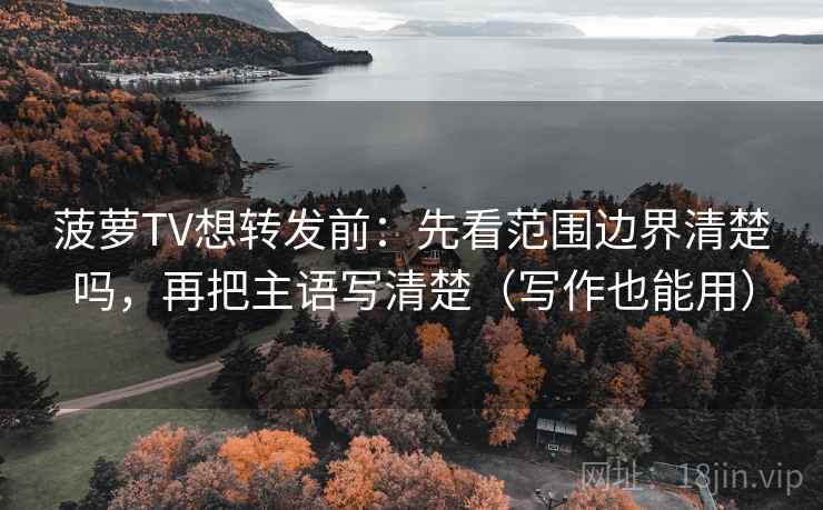 菠萝TV想转发前:先看范围边界清楚吗,再把主语写清楚(写作也能用) 菠萝TV想转发前:先看范围边界清楚吗,再把主语写清楚(写作也能用)