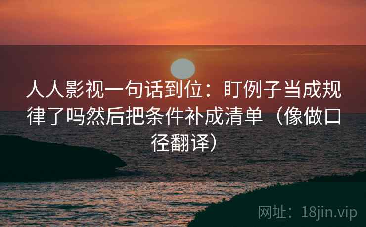 人人影视一句话到位：盯例子当成规律了吗然后把条件补成清单（像做口径翻译）