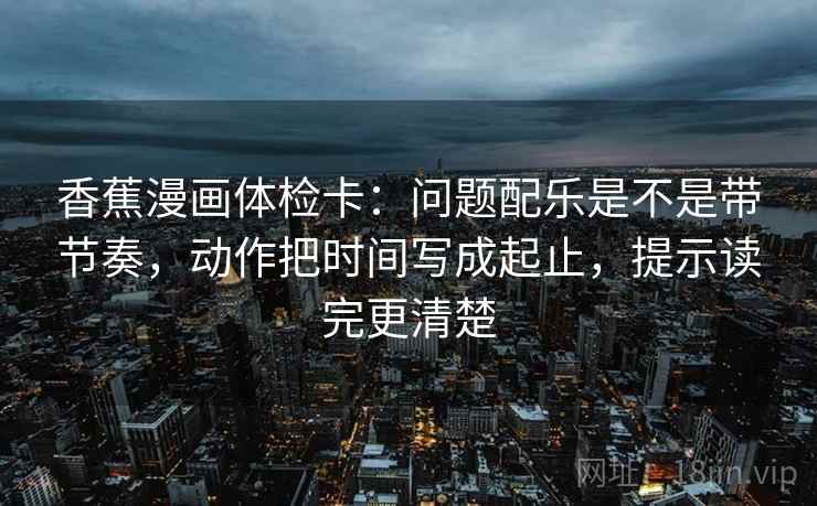 香蕉漫画体检卡：问题配乐是不是带节奏，动作把时间写成起止，提示读完更清楚