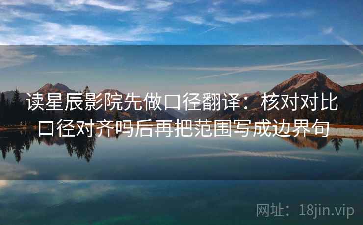 读星辰影院先做口径翻译：核对对比口径对齐吗后再把范围写成边界句