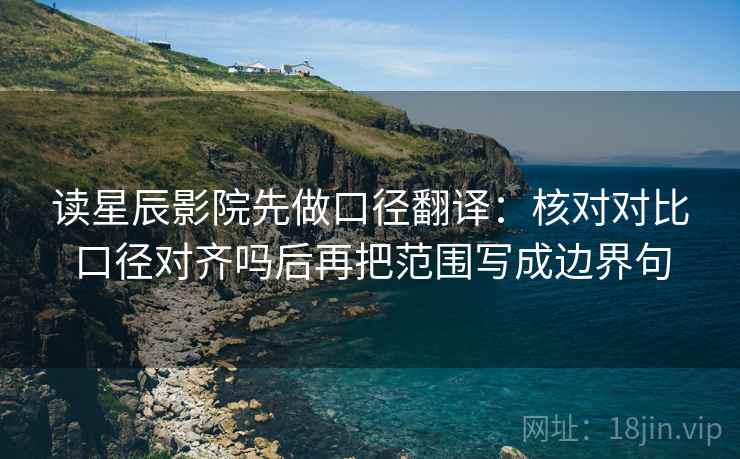 读星辰影院先做口径翻译:核对对比口径对齐吗后再把范围写成边界句 读星辰影院先做口径翻译:核对对比口径对齐吗后再把范围写成边界句