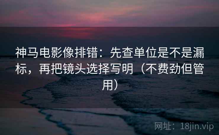 神马电影像排错：先查单位是不是漏标，再把镜头选择写明（不费劲但管用）