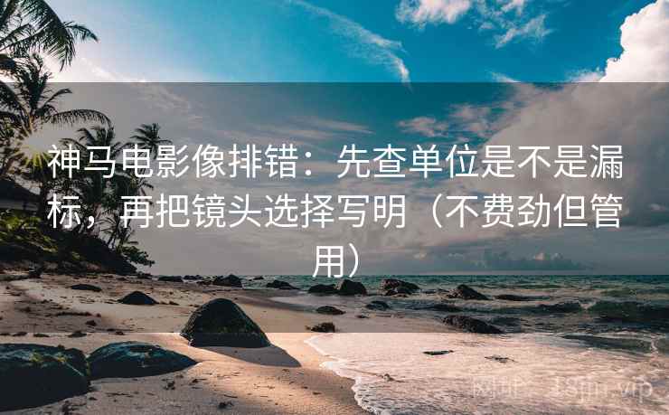 神马电影像排错:先查单位是不是漏标,再把镜头选择写明(不费劲但管用) 神马电影像排错:先查单位是不是漏标,再把镜头选择写明(不费劲但管用)