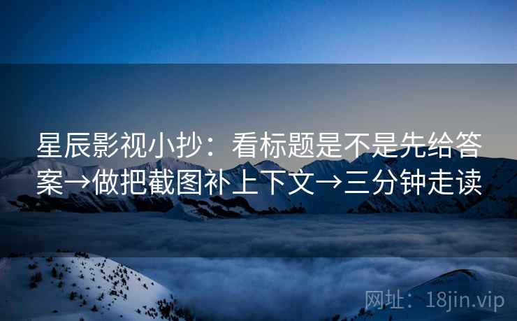 星辰影视小抄:看标题是不是先给答案→做把截图补上下文→三分钟走读 星辰影视小抄:看标题是不是先给答案→做把截图补上下文→三分钟走读