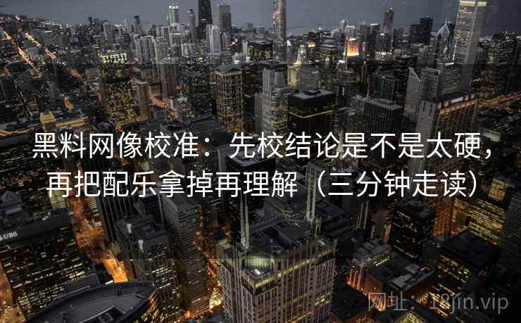 黑料网像校准：先校结论是不是太硬，再把配乐拿掉再理解（三分钟走读）