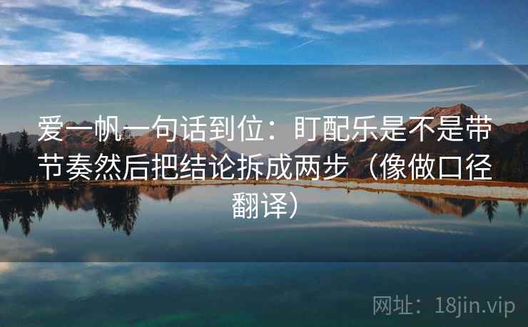 爱一帆一句话到位：盯配乐是不是带节奏然后把结论拆成两步（像做口径翻译）