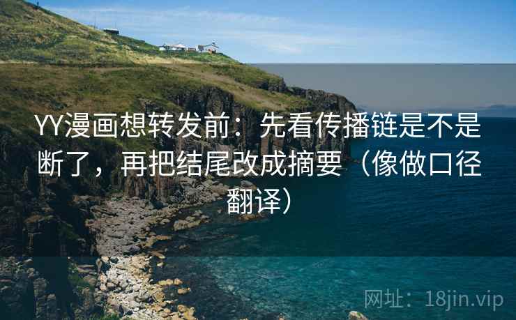 YY漫画想转发前：先看传播链是不是断了，再把结尾改成摘要（像做口径翻译）