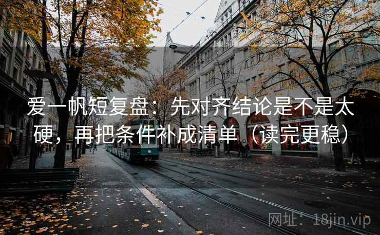 爱一帆短复盘：先对齐结论是不是太硬，再把条件补成清单（读完更稳）