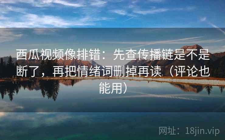 西瓜视频像排错：先查传播链是不是断了，再把情绪词删掉再读（评论也能用）
