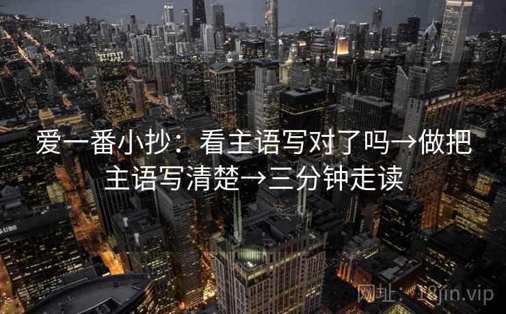 爱一番小抄：看主语写对了吗→做把主语写清楚→三分钟走读