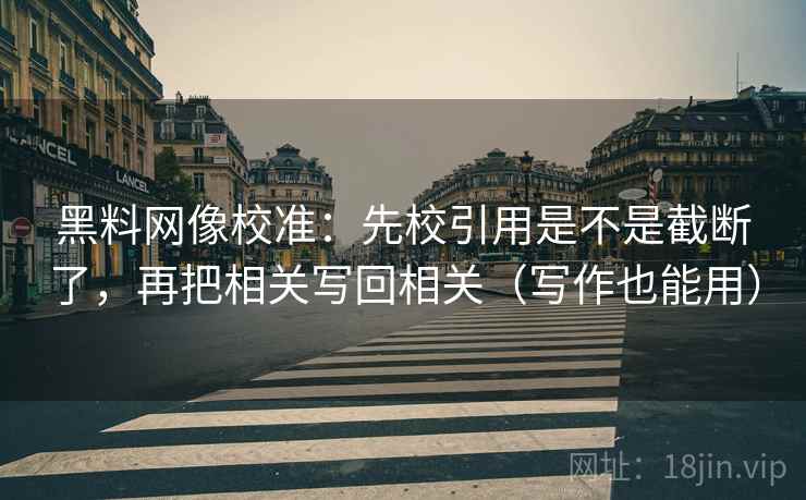 黑料网像校准：先校引用是不是截断了，再把相关写回相关（写作也能用）