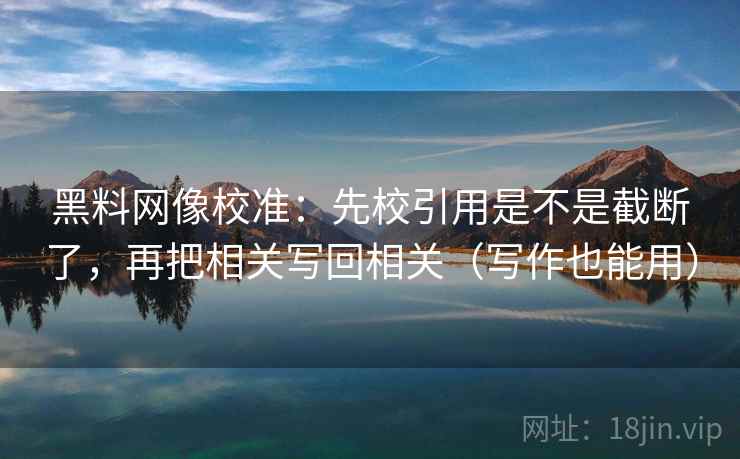 黑料网像校准：先校引用是不是截断了，再把相关写回相关（写作也能用）