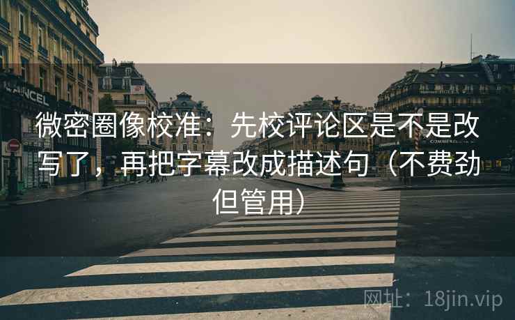微密圈像校准:先校评论区是不是改写了,再把字幕改成描述句(不费劲但管用) 微密圈像校准:先校评论区是不是改写了,再把字幕改成描述句(不费劲但管用)