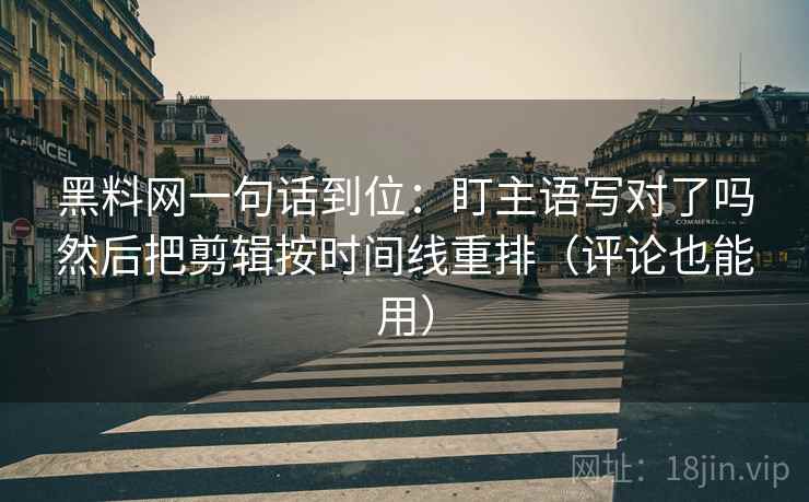 黑料网一句话到位:盯主语写对了吗然后把剪辑按时间线重排(评论也能用) 黑料网一句话到位:盯主语写对了吗然后把剪辑按时间线重排(评论也能用)