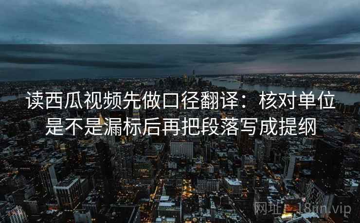 读西瓜视频先做口径翻译:核对单位是不是漏标后再把段落写成提纲 读西瓜视频先做口径翻译:核对单位是不是漏标后再把段落写成提纲