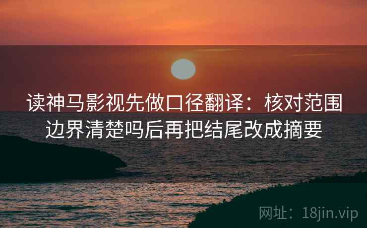 读神马影视先做口径翻译:核对范围边界清楚吗后再把结尾改成摘要 读神马影视先做口径翻译:核对范围边界清楚吗后再把结尾改成摘要