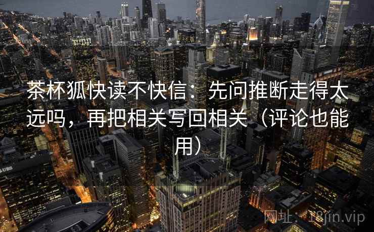 茶杯狐快读不快信:先问推断走得太远吗,再把相关写回相关(评论也能用) 茶杯狐快读不快信:先问推断走得太远吗,再把相关写回相关(评论也能用)